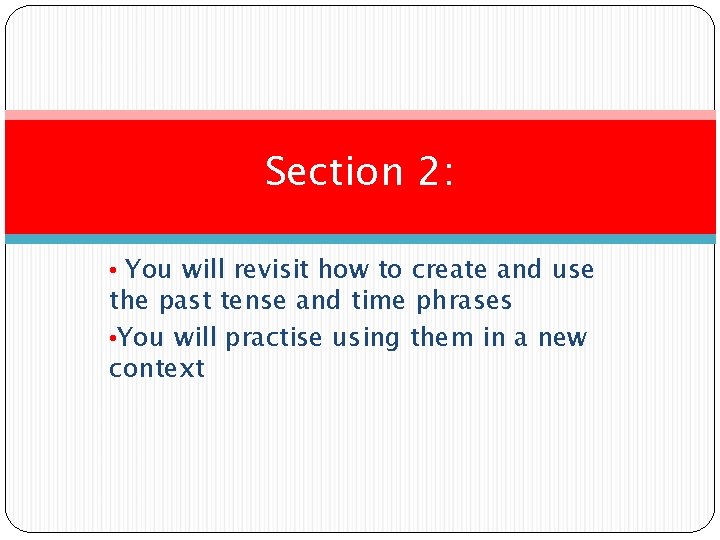 Section 2: • You will revisit how to create and use the past tense