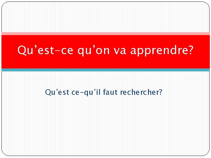 Qu’est-ce qu’on va apprendre? Qu’est ce-qu’il faut recher? 