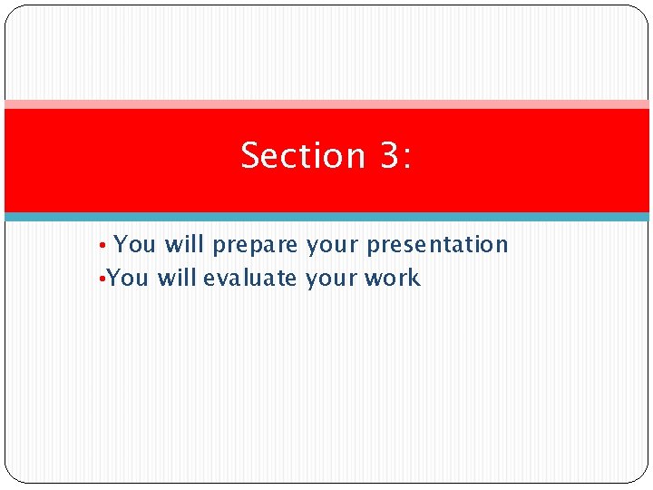 Section 3: • You will prepare your presentation • You will evaluate your work