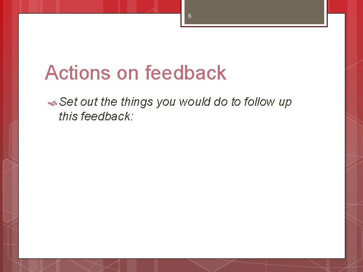 6 Actions on feedback Set out the things you would do to follow up