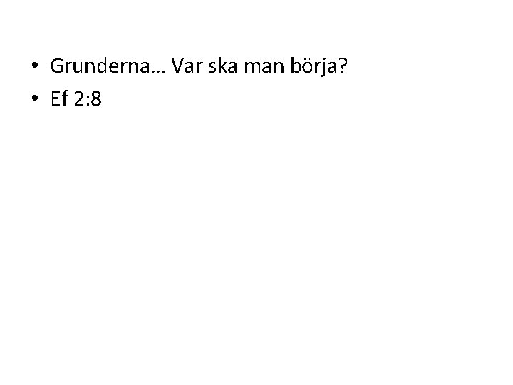  • Grunderna… Var ska man börja? • Ef 2: 8 