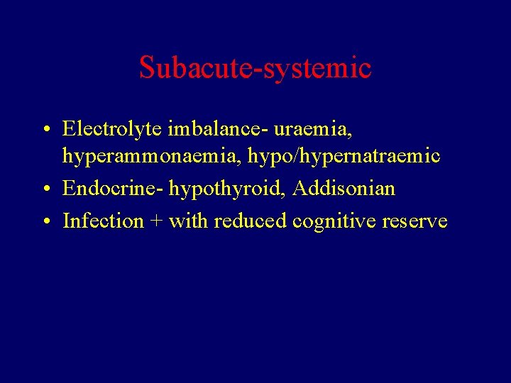 Subacute-systemic • Electrolyte imbalance- uraemia, hyperammonaemia, hypo/hypernatraemic • Endocrine- hypothyroid, Addisonian • Infection +