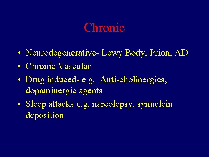 Chronic • Neurodegenerative- Lewy Body, Prion, AD • Chronic Vascular • Drug induced- e.