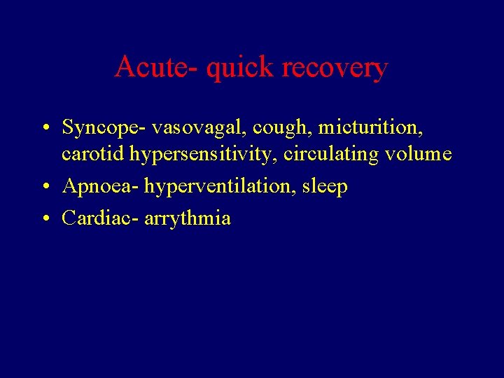 Acute- quick recovery • Syncope- vasovagal, cough, micturition, carotid hypersensitivity, circulating volume • Apnoea-
