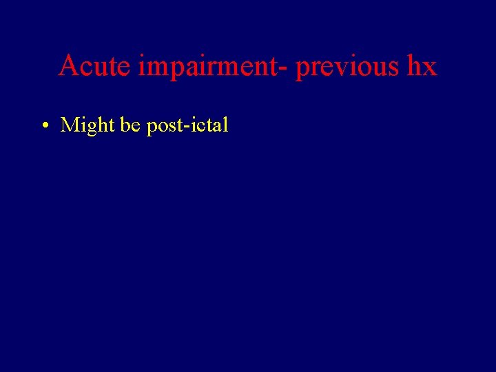 Acute impairment- previous hx • Might be post-ictal 