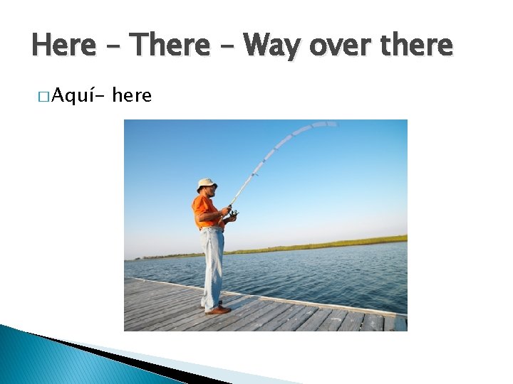 Here – There – Way over there � Aquí- here 