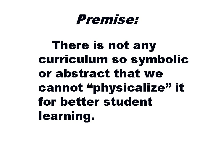 Premise: There is not any curriculum so symbolic or abstract that we cannot “physicalize”