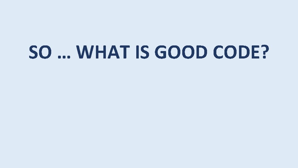 SO … WHAT IS GOOD CODE? 