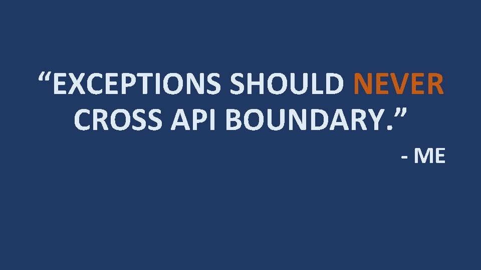 “EXCEPTIONS SHOULD NEVER CROSS API BOUNDARY. ” - ME 