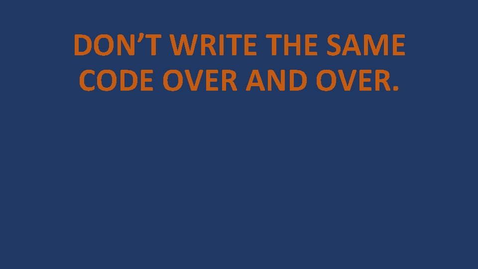 DON’T WRITE THE SAME CODE OVER AND OVER. 