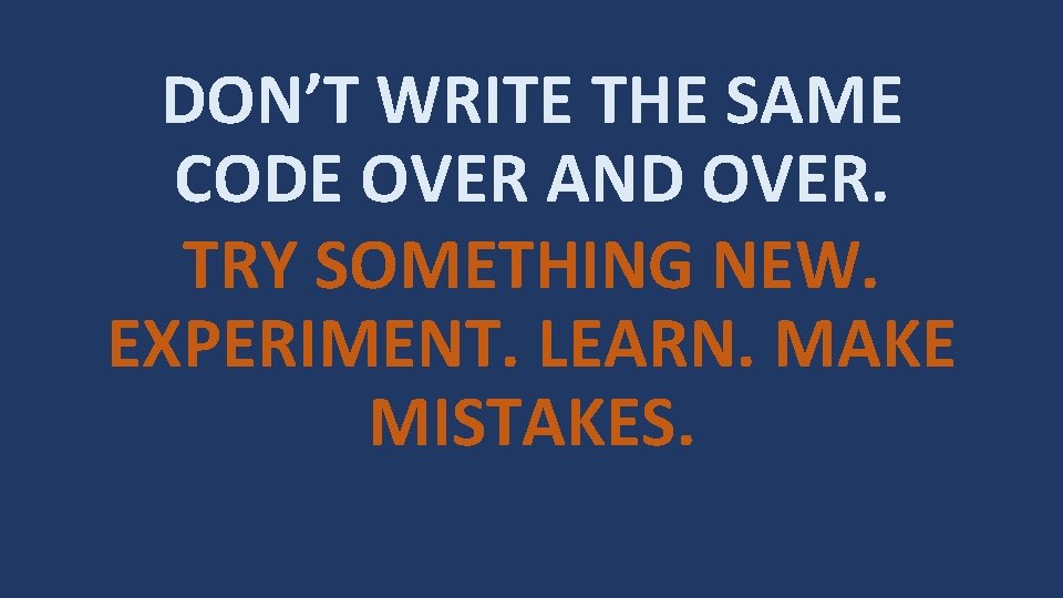 DON’T WRITE THE SAME CODE OVER AND OVER. TRY SOMETHING NEW. EXPERIMENT. LEARN. MAKE