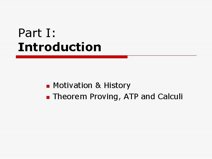 Part I: Introduction n n Motivation & History Theorem Proving, ATP and Calculi Part I: Introduction n n Motivation & History Theorem Proving, ATP and Calculi