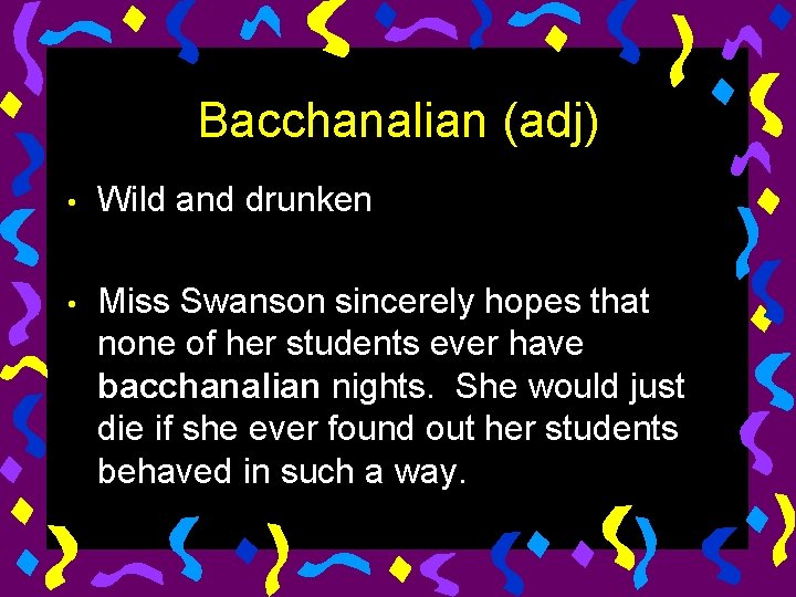 Bacchanalian (adj) • Wild and drunken • Miss Swanson sincerely hopes that none of