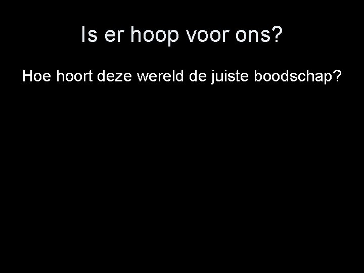 Is er hoop voor ons? Hoe hoort deze wereld de juiste boodschap? 