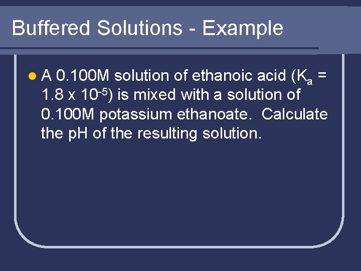 Buffered Solutions - Example l. A 0. 100 M solution of ethanoic acid (Ka