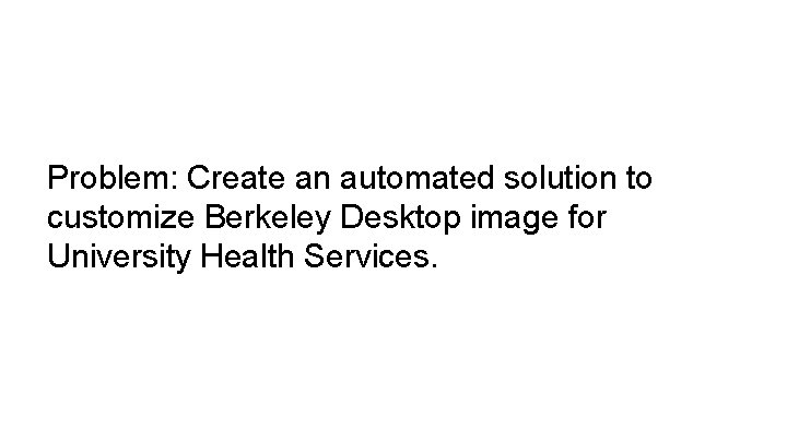 Problem: Create an automated solution to customize Berkeley Desktop image for University Health Services.