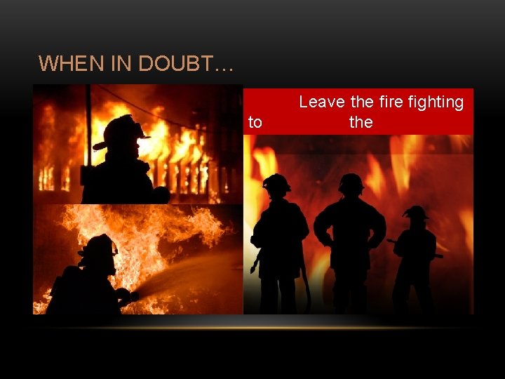 WHEN IN DOUBT… Leave the fire fighting to the professionals! 