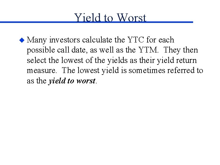 Yield to Worst u Many investors calculate the YTC for each possible call date,