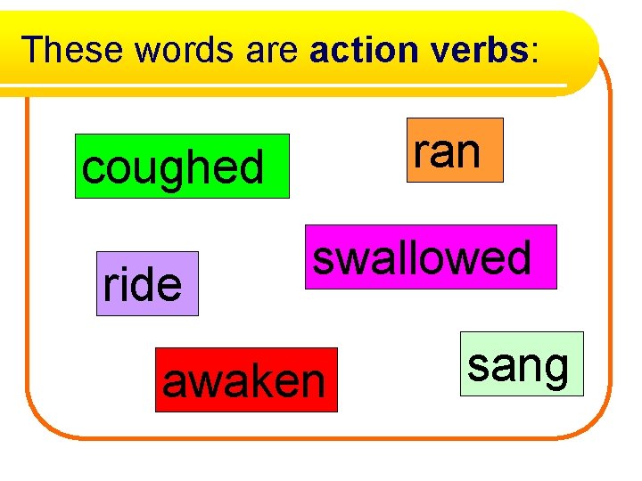These words are action verbs: ran coughed ride swallowed awaken sang 