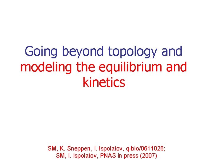 Going beyond topology and modeling the equilibrium and kinetics SM, K. Sneppen, I. Ispolatov,