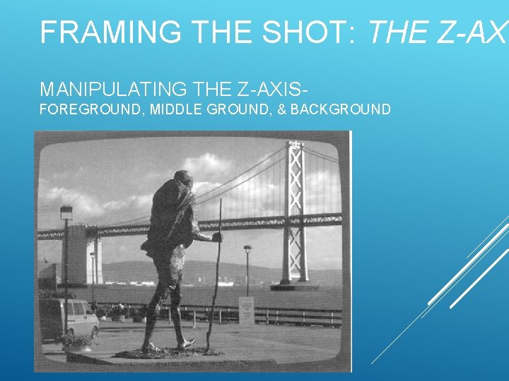 FRAMING THE SHOT: THE Z-AXI MANIPULATING THE Z-AXISFOREGROUND, MIDDLE GROUND, & BACKGROUND 