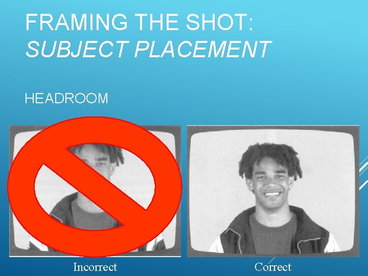FRAMING THE SHOT: SUBJECT PLACEMENT HEADROOM Incorrect Correct 