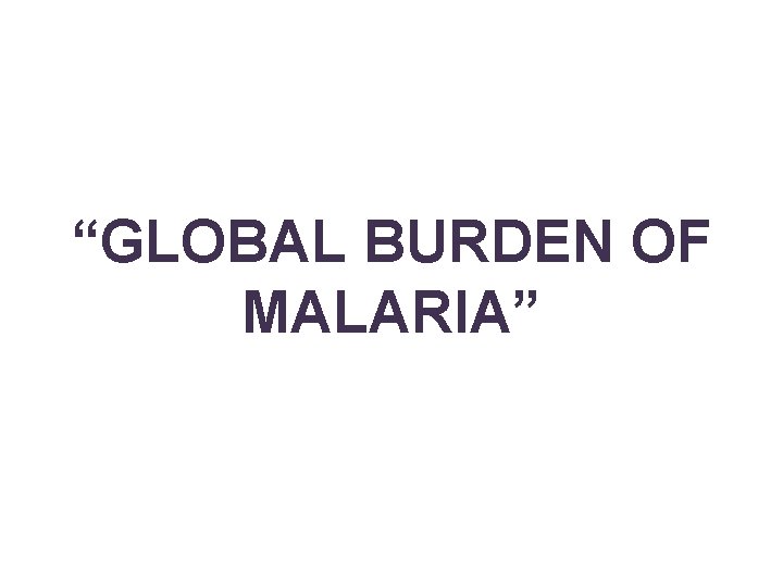 “GLOBAL BURDEN OF MALARIA” 