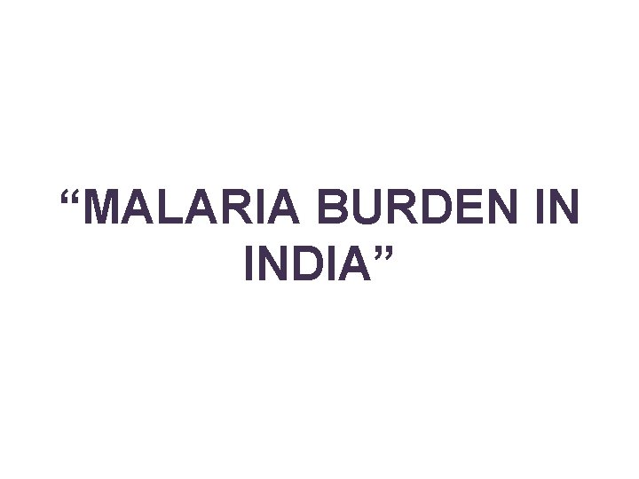 “MALARIA BURDEN IN INDIA” 
