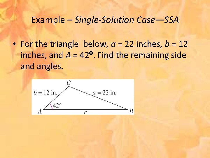 Example – Single-Solution Case—SSA • For the triangle below, a = 22 inches, b