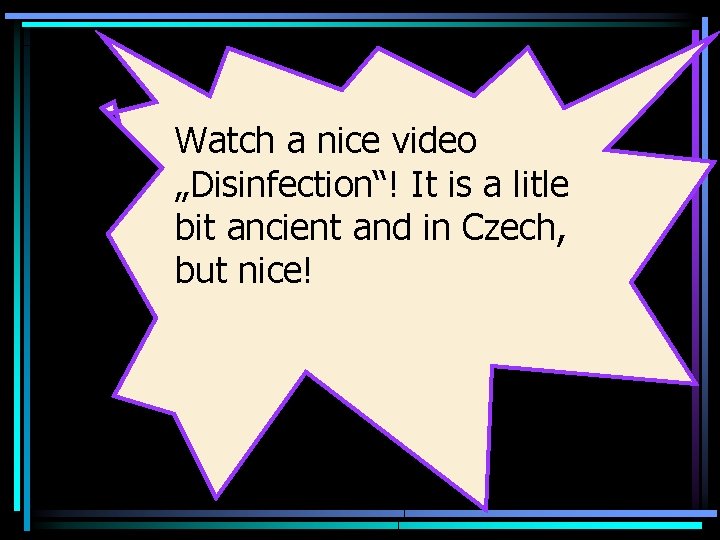 Watch a nice video „Disinfection“! It is a litle bit ancient and in Czech,
