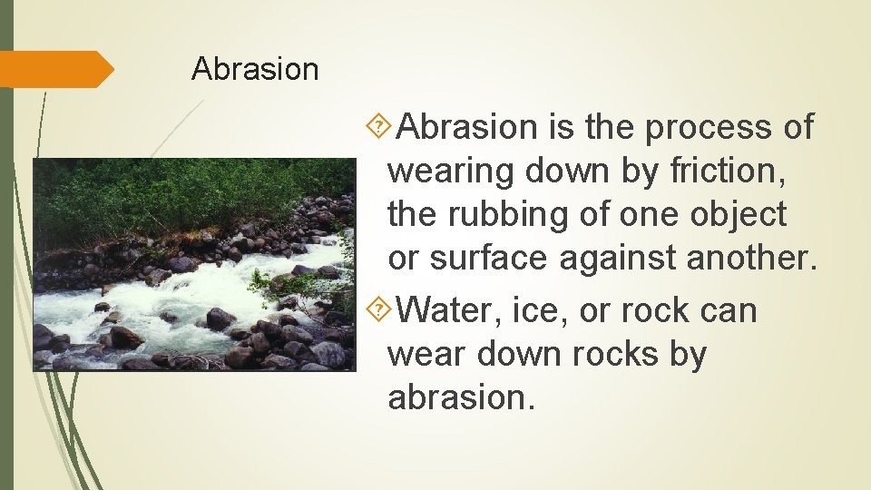 Abrasion is the process of wearing down by friction, the rubbing of one object