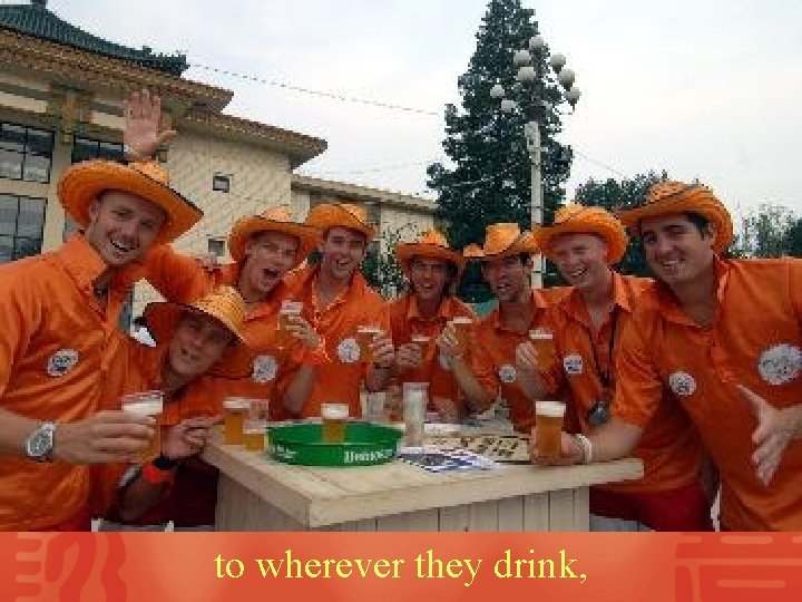 to wherever they drink, 