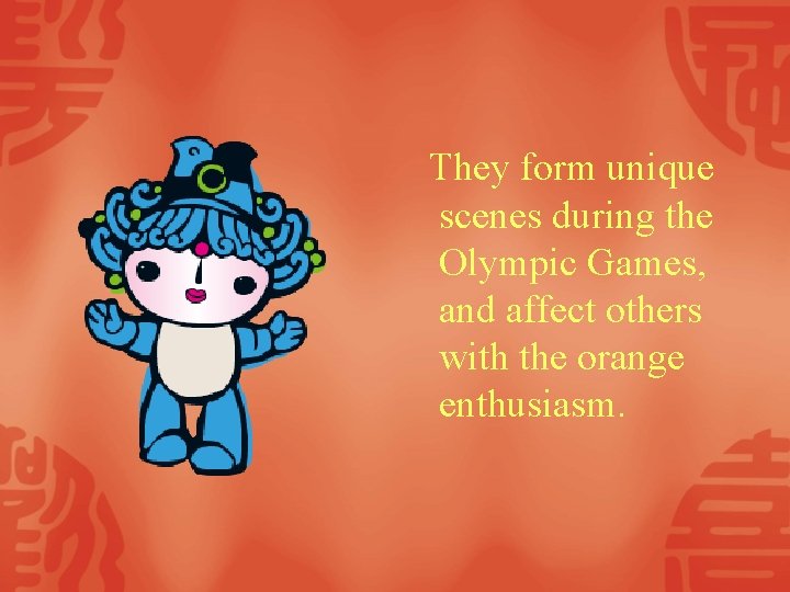 They form unique scenes during the Olympic Games, and affect others with the orange