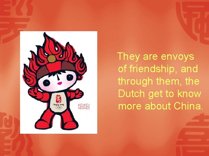 They are envoys of friendship, and through them, the Dutch get to know more