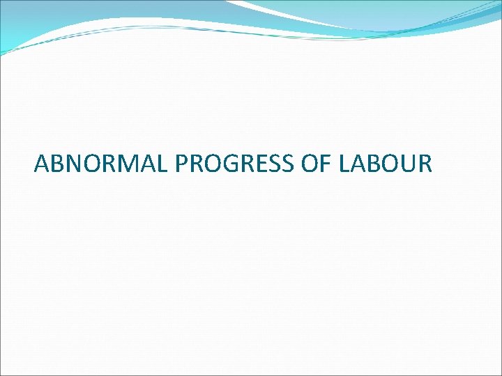 ABNORMAL PROGRESS OF LABOUR 