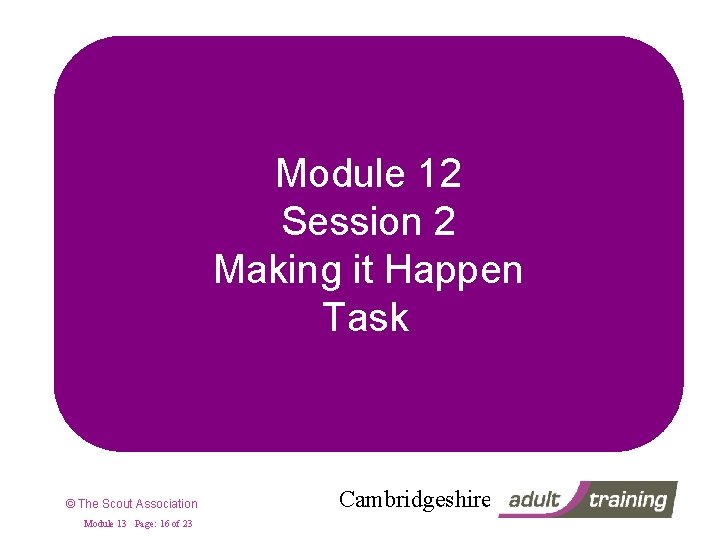 Module 12 Session 2 Making it Happen Task © The Scout Association Module 13