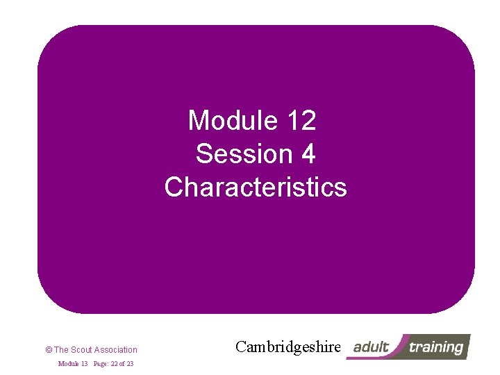 Module 12 Session 4 Characteristics © The Scout Association Module 13 Page: 22 of