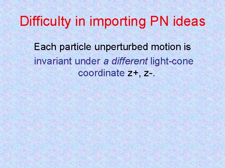 Difficulty in importing PN ideas Each particle unperturbed motion is invariant under a different