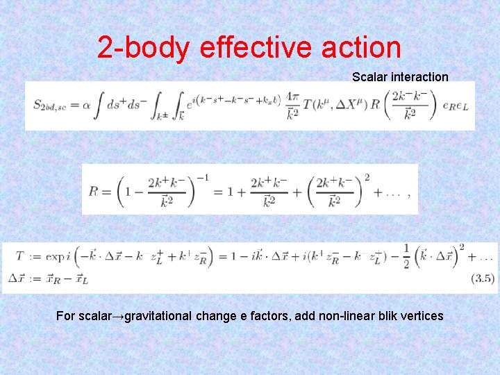 2 -body effective action Scalar interaction For scalar→gravitational change e factors, add non-linear blik