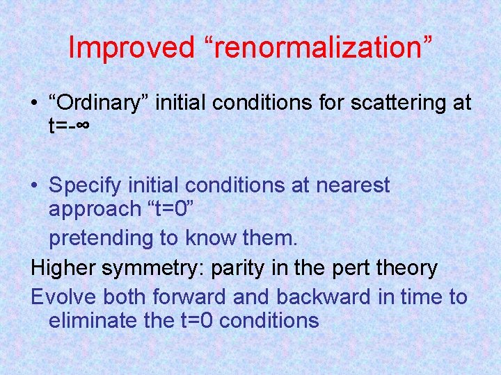 Improved “renormalization” • “Ordinary” initial conditions for scattering at t=-∞ • Specify initial conditions