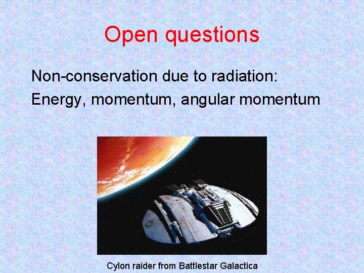 Open questions Non-conservation due to radiation: Energy, momentum, angular momentum Cylon raider from Battlestar