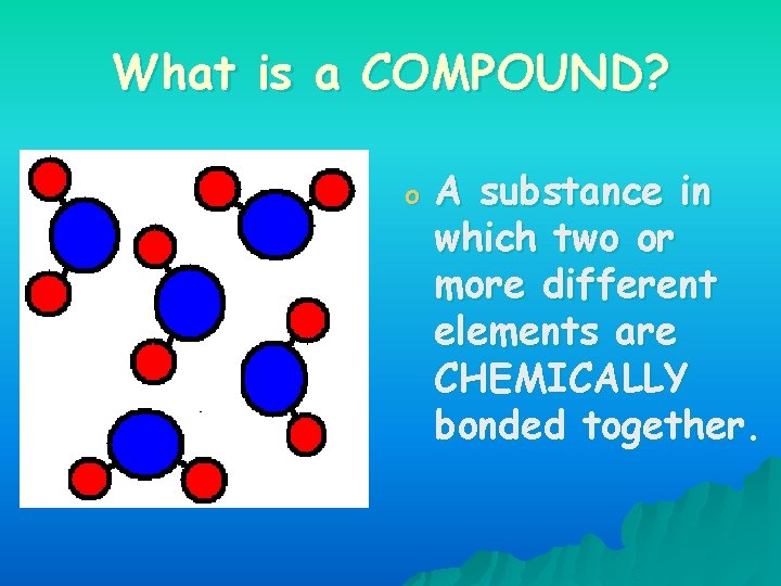 What is a COMPOUND? o A substance in which two or more different elements