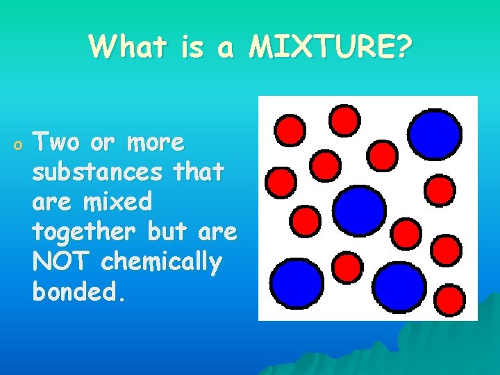 What is a MIXTURE? o Two or more substances that are mixed together but