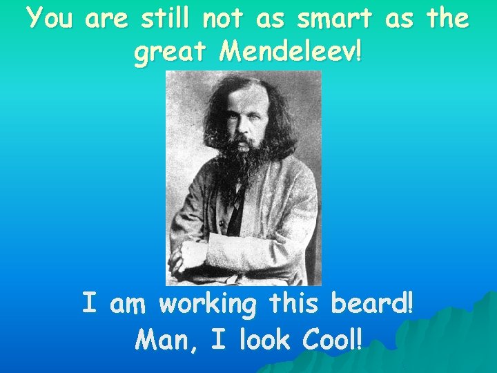 You are still not as smart as the great Mendeleev! I am working this