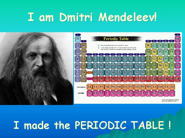 I am Dmitri Mendeleev! I made the PERIODIC TABLE ! 