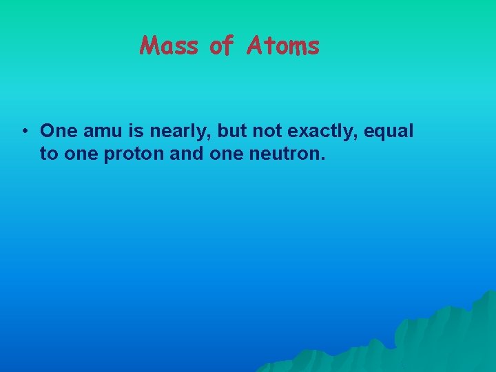 Mass of Atoms • One amu is nearly, but not exactly, equal to one