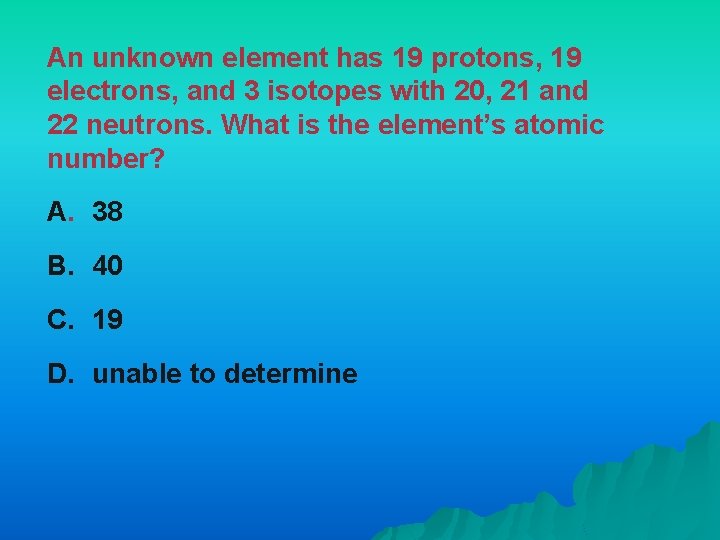 An unknown element has 19 protons, 19 electrons, and 3 isotopes with 20, 21