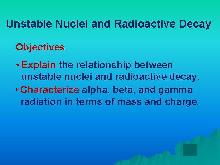 Unstable Nuclei and Radioactive Decay Objectives • Explain the relationship between unstable nuclei and