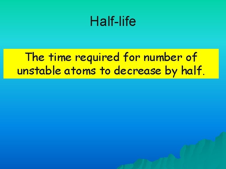 Half-life The time required for number of unstable atoms to decrease by half. 
