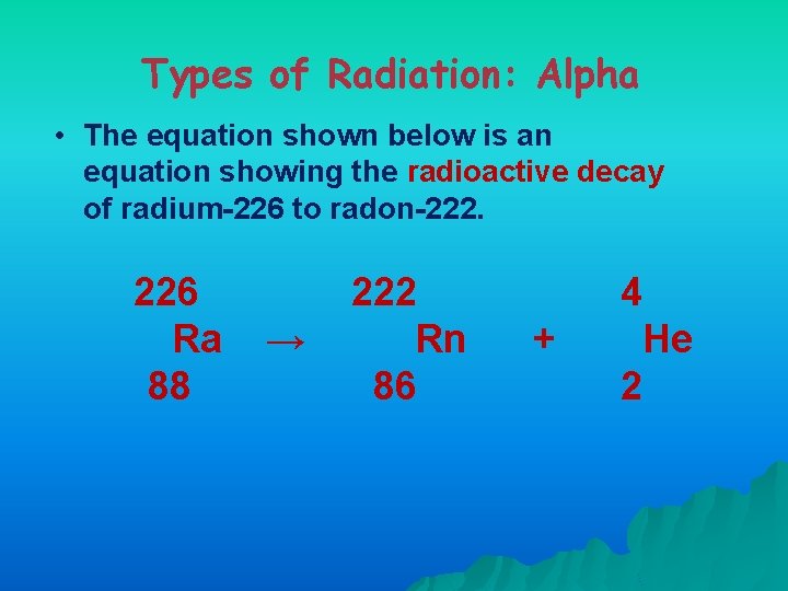 Types of Radiation: Alpha • The equation shown below is an equation showing the